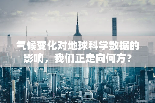 气候变化对地球科学数据的影响，我们正走向何方？