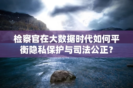 检察官在大数据时代如何平衡隐私保护与司法公正？