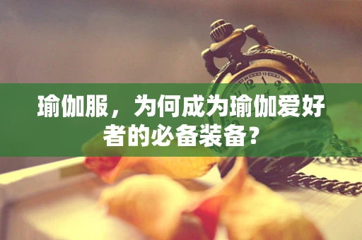瑜伽服，为何成为瑜伽爱好者的必备装备？