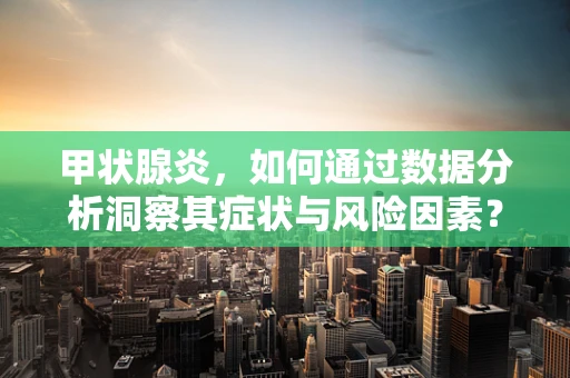 甲状腺炎，如何通过数据分析洞察其症状与风险因素？