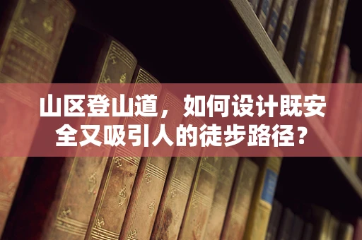山区登山道，如何设计既安全又吸引人的徒步路径？