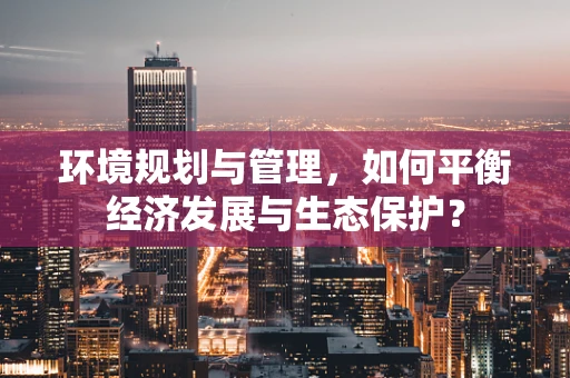环境规划与管理，如何平衡经济发展与生态保护？