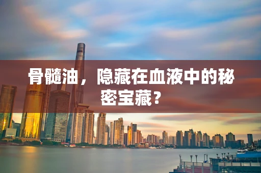 骨髓油，隐藏在血液中的秘密宝藏？