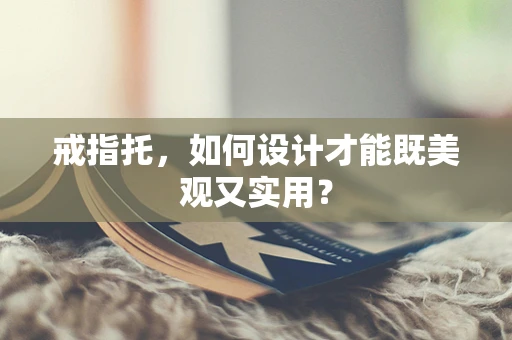 戒指托，如何设计才能既美观又实用？