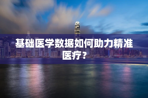 基础医学数据如何助力精准医疗？