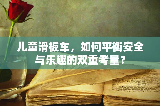 儿童滑板车，如何平衡安全与乐趣的双重考量？