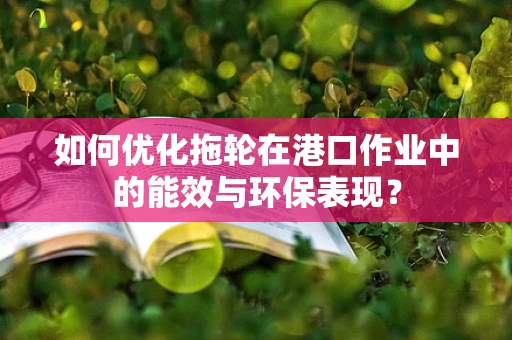 如何优化拖轮在港口作业中的能效与环保表现？