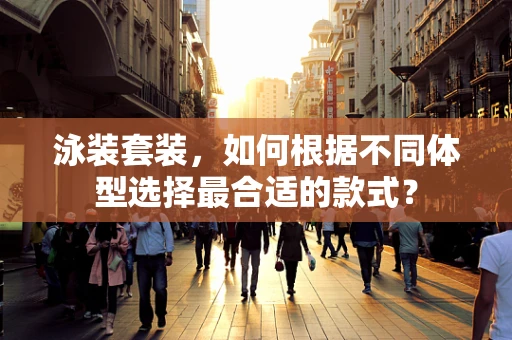 泳装套装，如何根据不同体型选择最合适的款式？