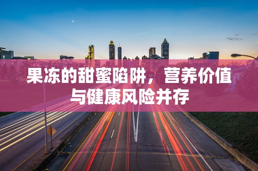 果冻的甜蜜陷阱，营养价值与健康风险并存