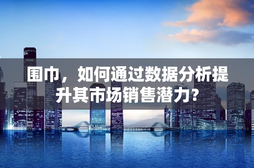 围巾，如何通过数据分析提升其市场销售潜力？