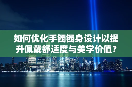 如何优化手镯镯身设计以提升佩戴舒适度与美学价值？