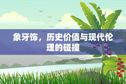 象牙饰，历史价值与现代伦理的碰撞