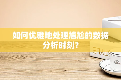 如何优雅地处理尴尬的数据分析时刻？