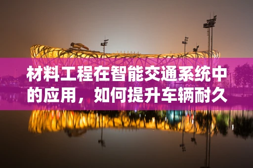 材料工程在智能交通系统中的应用，如何提升车辆耐久性与安全性？