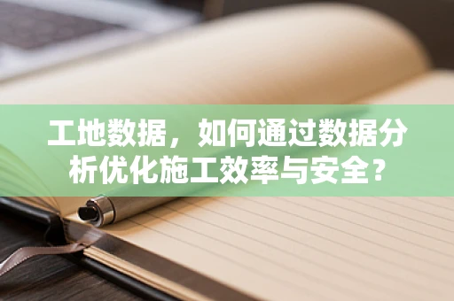 工地数据，如何通过数据分析优化施工效率与安全？