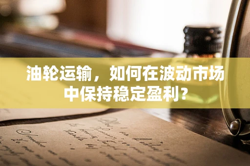 油轮运输，如何在波动市场中保持稳定盈利？