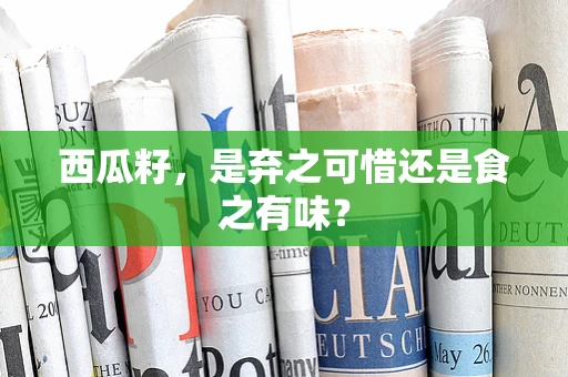 西瓜籽，是弃之可惜还是食之有味？