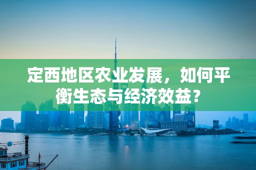 定西地区农业发展，如何平衡生态与经济效益？