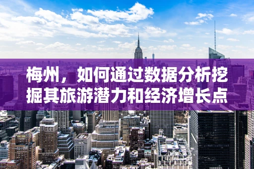 梅州，如何通过数据分析挖掘其旅游潜力和经济增长点？