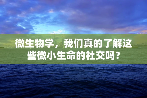 微生物学，我们真的了解这些微小生命的社交吗？