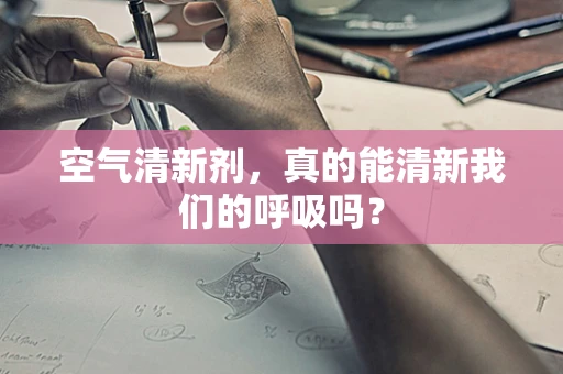 空气清新剂，真的能清新我们的呼吸吗？