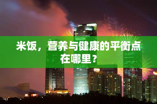 米饭，营养与健康的平衡点在哪里？