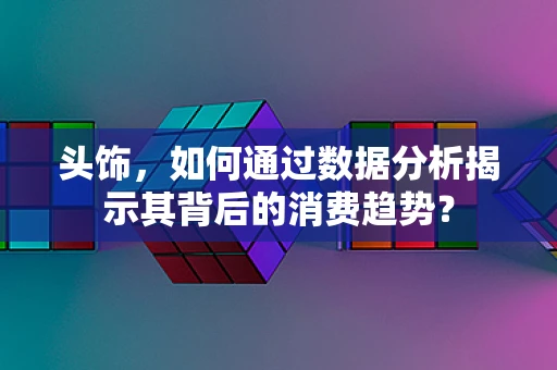 头饰，如何通过数据分析揭示其背后的消费趋势？