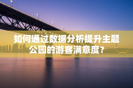 如何通过数据分析提升主题公园的游客满意度？