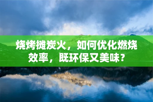 烧烤摊炭火，如何优化燃烧效率，既环保又美味？
