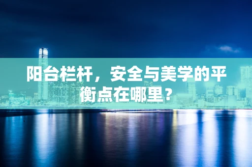 阳台栏杆，安全与美学的平衡点在哪里？