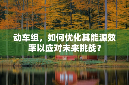 动车组，如何优化其能源效率以应对未来挑战？