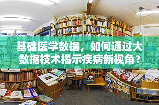 基础医学数据，如何通过大数据技术揭示疾病新视角？