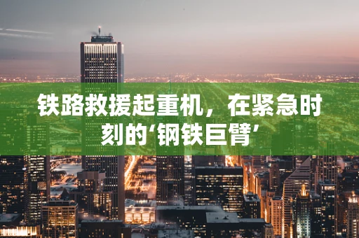 铁路救援起重机，在紧急时刻的‘钢铁巨臂’