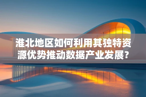 淮北地区如何利用其独特资源优势推动数据产业发展？