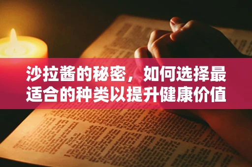 沙拉酱的秘密，如何选择最适合的种类以提升健康价值？