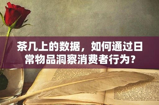 茶几上的数据，如何通过日常物品洞察消费者行为？