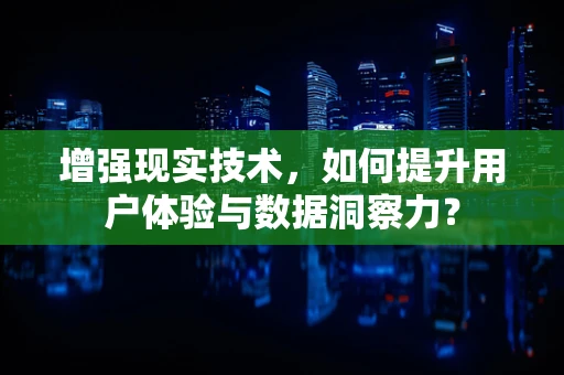 增强现实技术，如何提升用户体验与数据洞察力？