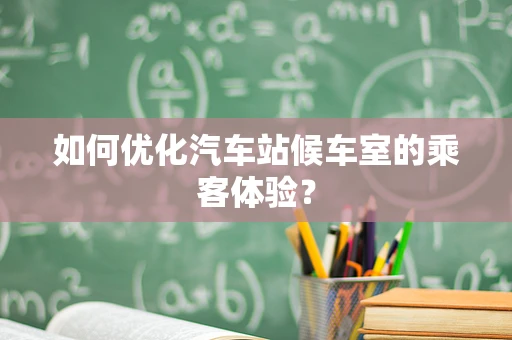 如何优化汽车站候车室的乘客体验？