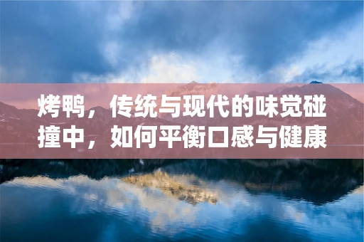 烤鸭，传统与现代的味觉碰撞中，如何平衡口感与健康？