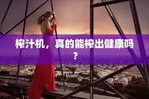 榨汁机，真的能榨出健康吗？