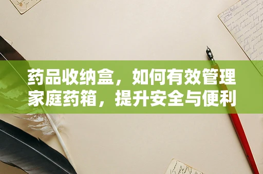 药品收纳盒，如何有效管理家庭药箱，提升安全与便利？