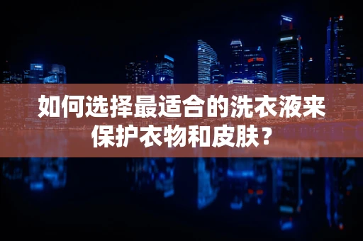 如何选择最适合的洗衣液来保护衣物和皮肤？