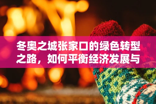 冬奥之城张家口的绿色转型之路，如何平衡经济发展与环境保护？