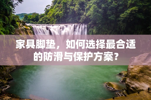 家具脚垫，如何选择最合适的防滑与保护方案？