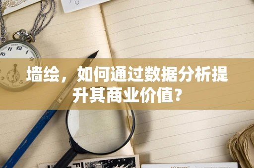 墙绘，如何通过数据分析提升其商业价值？