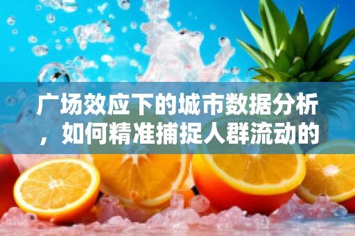 广场效应下的城市数据分析，如何精准捕捉人群流动的‘黄金地段’？