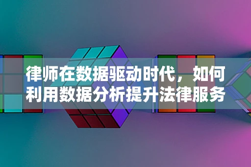 律师在数据驱动时代，如何利用数据分析提升法律服务效率？