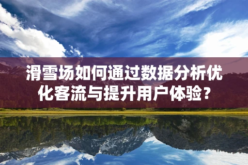 滑雪场如何通过数据分析优化客流与提升用户体验？
