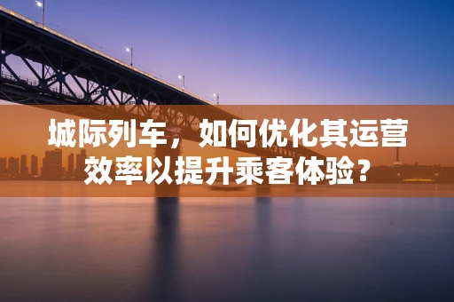 城际列车，如何优化其运营效率以提升乘客体验？