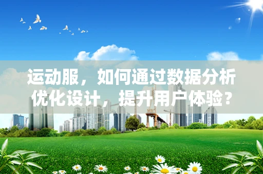 运动服，如何通过数据分析优化设计，提升用户体验？